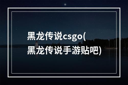 黑龙传说csgo(黑龙传说手游贴吧)