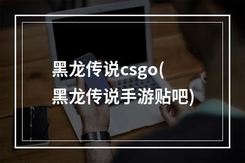 黑龙传说csgo(黑龙传说手游贴吧)