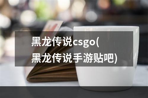 黑龙传说csgo(黑龙传说手游贴吧)