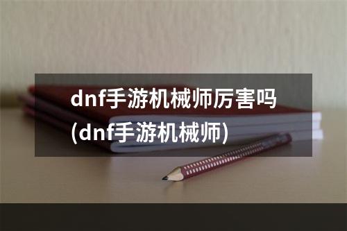 dnf手游机械师厉害吗(dnf手游机械师)