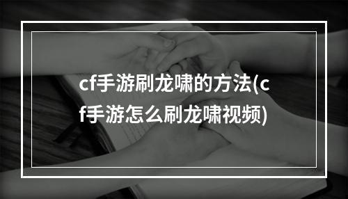 cf手游刷龙啸的方法(cf手游怎么刷龙啸视频)