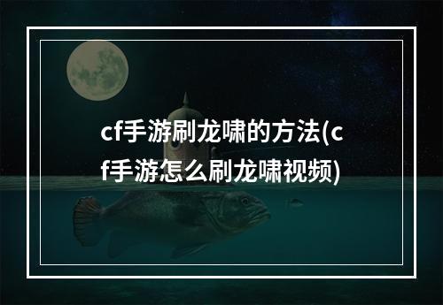 cf手游刷龙啸的方法(cf手游怎么刷龙啸视频)