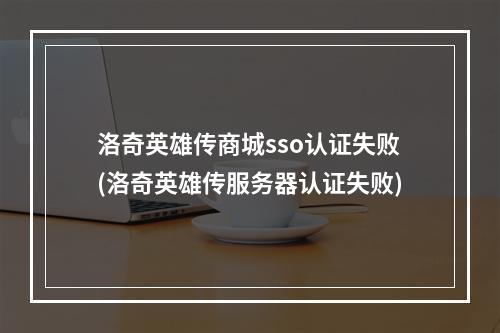 洛奇英雄传商城sso认证失败(洛奇英雄传服务器认证失败)