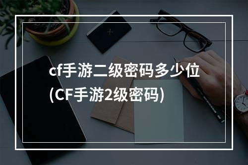 cf手游二级密码多少位(CF手游2级密码)