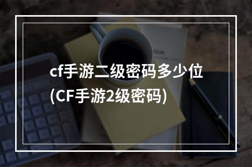 cf手游二级密码多少位(CF手游2级密码)