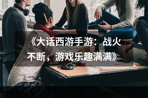 《大话西游手游：战火不断，游戏乐趣满满》