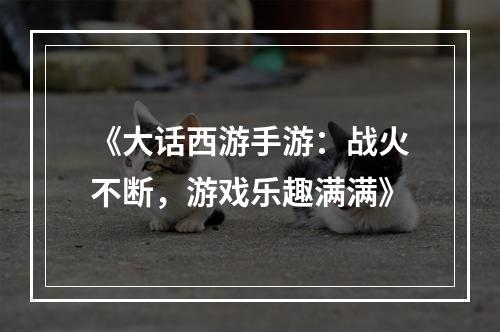 《大话西游手游：战火不断，游戏乐趣满满》