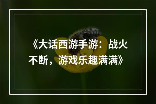 《大话西游手游：战火不断，游戏乐趣满满》