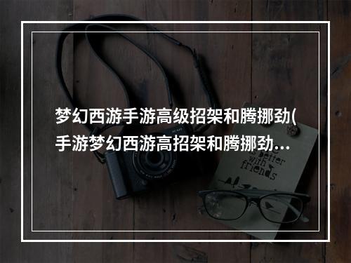 梦幻西游手游高级招架和腾挪劲(手游梦幻西游高招架和腾挪劲)