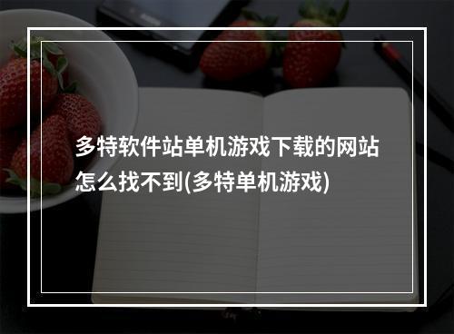 多特软件站单机游戏下载的网站怎么找不到(多特单机游戏)