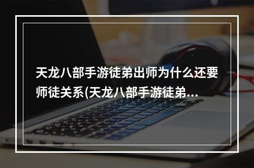 天龙八部手游徒弟出师为什么还要师徒关系(天龙八部手游徒弟出师)