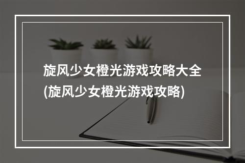 旋风少女橙光游戏攻略大全(旋风少女橙光游戏攻略)