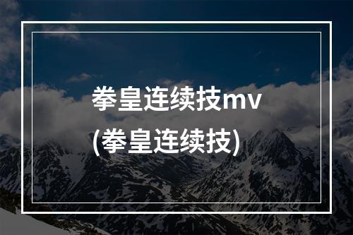 拳皇连续技mv(拳皇连续技)