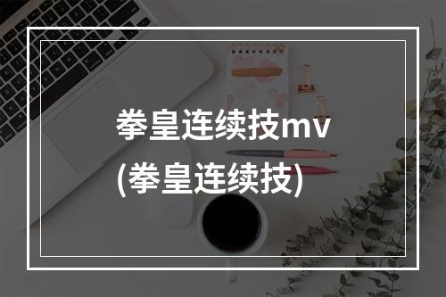 拳皇连续技mv(拳皇连续技)