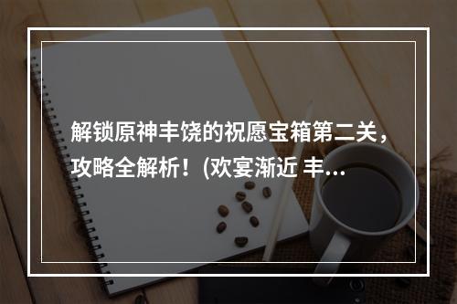 解锁原神丰饶的祝愿宝箱第二关，攻略全解析！(欢宴渐近 丰饶的祝愿宝箱攻略)(原神丰饶的祝愿欢宴独家攻略，如何轻松获得极品奖励？(丰饶的祝愿宝箱第二关攻略))