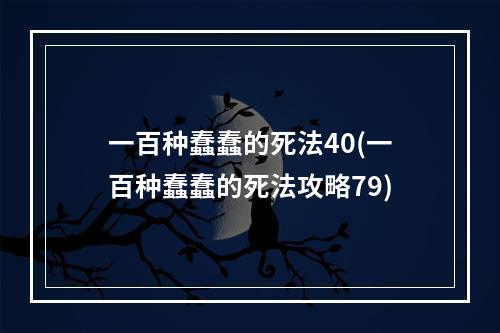 一百种蠢蠢的死法40(一百种蠢蠢的死法攻略79)