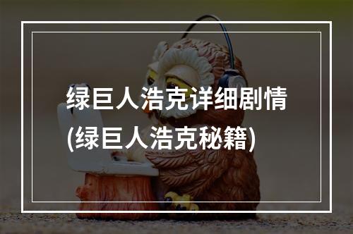 绿巨人浩克详细剧情(绿巨人浩克秘籍)