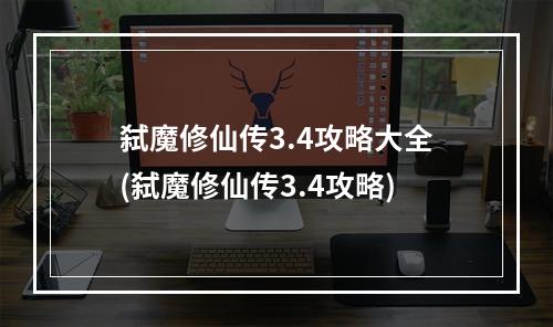 弑魔修仙传3.4攻略大全(弑魔修仙传3.4攻略)