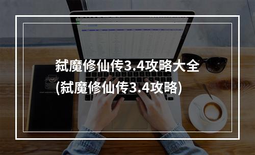 弑魔修仙传3.4攻略大全(弑魔修仙传3.4攻略)