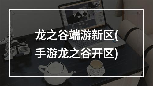 龙之谷端游新区(手游龙之谷开区)