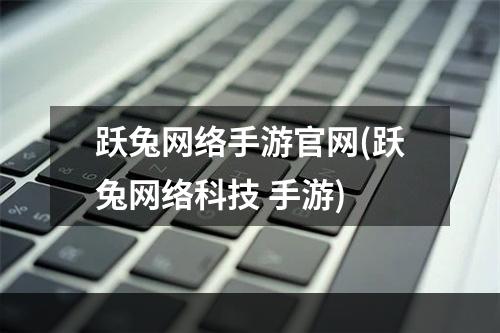 跃兔网络手游官网(跃兔网络科技 手游)