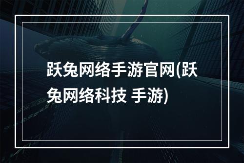 跃兔网络手游官网(跃兔网络科技 手游)