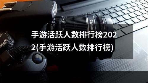 手游活跃人数排行榜2022(手游活跃人数排行榜)