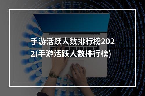 手游活跃人数排行榜2022(手游活跃人数排行榜)