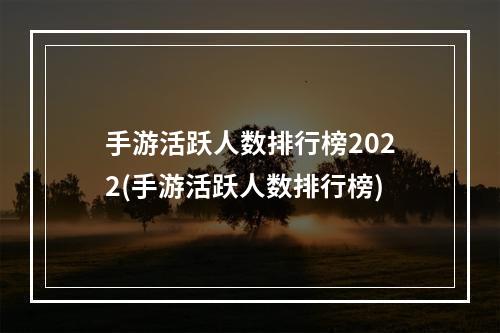 手游活跃人数排行榜2022(手游活跃人数排行榜)