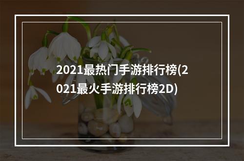 2021最热门手游排行榜(2021最火手游排行榜2D)