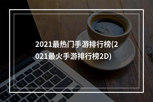 2021最热门手游排行榜(2021最火手游排行榜2D)