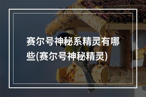 赛尔号神秘系精灵有哪些(赛尔号神秘精灵)