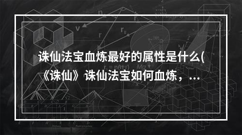 诛仙法宝血炼最好的属性是什么(《诛仙》诛仙法宝如何血炼，诛仙法宝血炼教程,教你轻松)