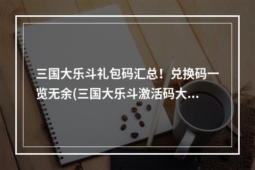 三国大乐斗礼包码汇总！兑换码一览无余(三国大乐斗激活码大全！最新合集一键领取)