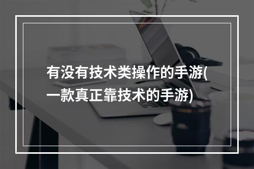 有没有技术类操作的手游(一款真正靠技术的手游)