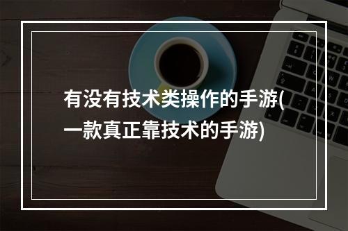 有没有技术类操作的手游(一款真正靠技术的手游)