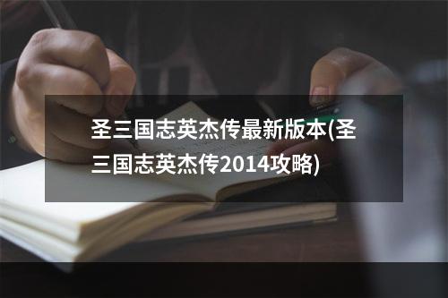 圣三国志英杰传最新版本(圣三国志英杰传2014攻略)