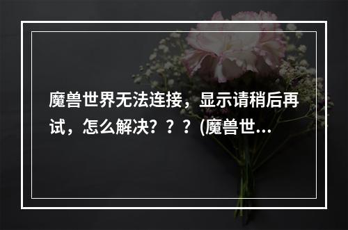 魔兽世界无法连接，显示请稍后再试，怎么解决？？？(魔兽世界登陆不)