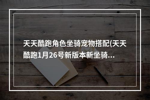 天天酷跑角色坐骑宠物搭配(天天酷跑1月26号新版本新坐骑新宠物图鉴大全)