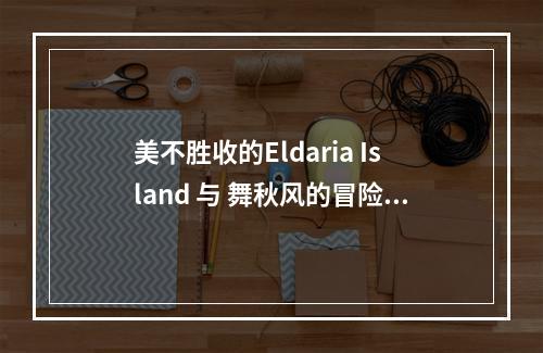 美不胜收的Eldaria Island 与 舞秋风的冒险旅程(从游戏到现实，探寻Eldaria Island的创造背后)