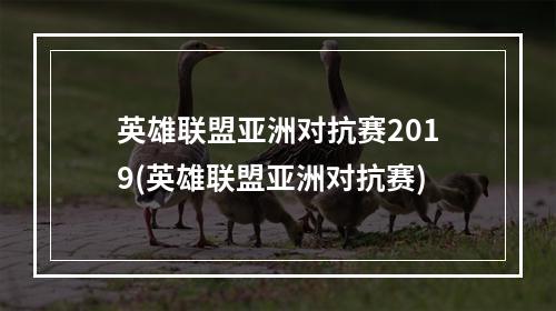 英雄联盟亚洲对抗赛2019(英雄联盟亚洲对抗赛)