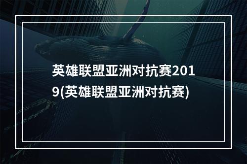 英雄联盟亚洲对抗赛2019(英雄联盟亚洲对抗赛)