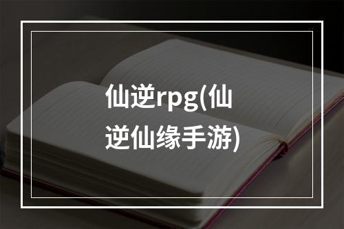 仙逆rpg(仙逆仙缘手游)