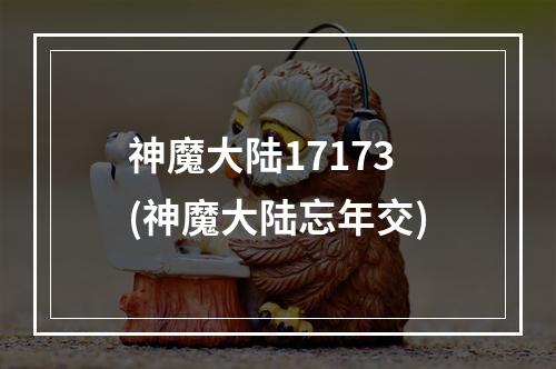 神魔大陆17173(神魔大陆忘年交)