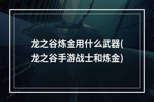 龙之谷炼金用什么武器(龙之谷手游战士和炼金)