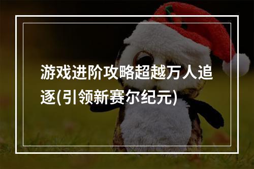 游戏进阶攻略超越万人追逐(引领新赛尔纪元)