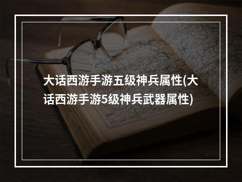 大话西游手游五级神兵属性(大话西游手游5级神兵武器属性)