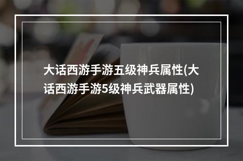 大话西游手游五级神兵属性(大话西游手游5级神兵武器属性)