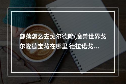 部落怎么去戈尔德隆(魔兽世界戈尔隆德宝藏在哪里 德拉诺戈尔隆德宝藏位置)