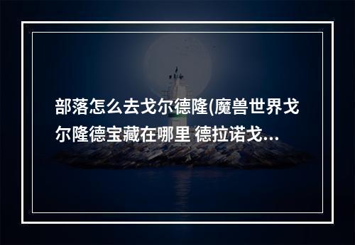 部落怎么去戈尔德隆(魔兽世界戈尔隆德宝藏在哪里 德拉诺戈尔隆德宝藏位置)